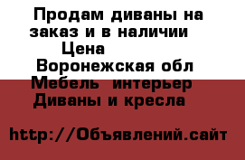 Продам диваны на заказ и в наличии  › Цена ­ 15 000 - Воронежская обл. Мебель, интерьер » Диваны и кресла   